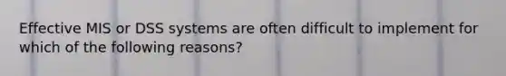 Effective MIS or DSS systems are often difficult to implement for which of the following reasons?