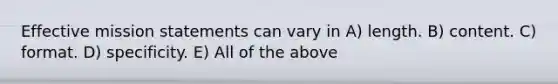 Effective mission statements can vary in A) length. B) content. C) format. D) specificity. E) All of the above