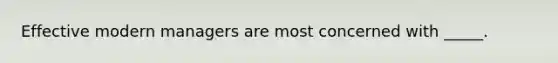 Effective modern managers are most concerned with _____.