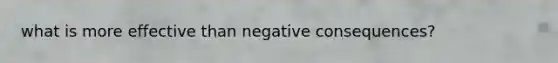 what is more effective than negative consequences?