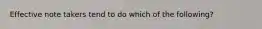 Effective note takers tend to do which of the following?