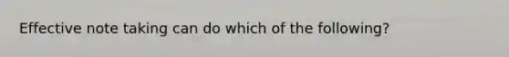 Effective note taking can do which of the following?