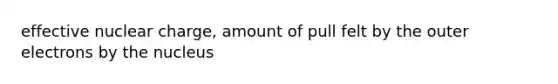 effective nuclear charge, amount of pull felt by the outer electrons by the nucleus