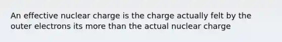 An effective nuclear charge is the charge actually felt by the outer electrons its <a href='https://www.questionai.com/knowledge/keWHlEPx42-more-than' class='anchor-knowledge'>more than</a> the actual nuclear charge