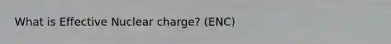 What is Effective Nuclear charge? (ENC)