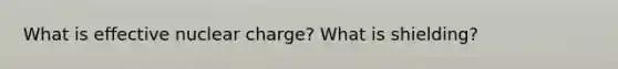 What is effective nuclear charge? What is shielding?