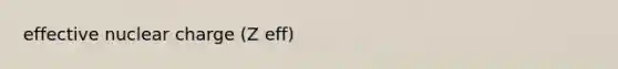 effective nuclear charge (Z eff)
