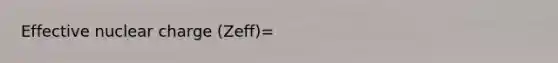 Effective nuclear charge (Zeff)=