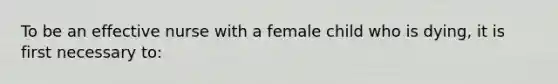 To be an effective nurse with a female child who is dying, it is first necessary to: