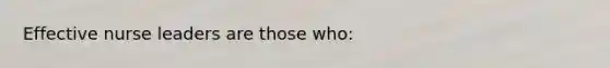 Effective nurse leaders are those who: