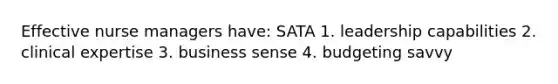 Effective nurse managers have: SATA 1. leadership capabilities 2. clinical expertise 3. business sense 4. budgeting savvy