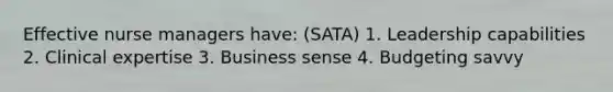 Effective nurse managers have: (SATA) 1. Leadership capabilities 2. Clinical expertise 3. Business sense 4. Budgeting savvy