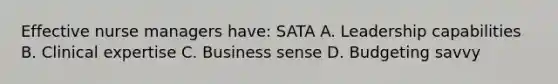 Effective nurse managers have: SATA A. Leadership capabilities B. Clinical expertise C. Business sense D. Budgeting savvy