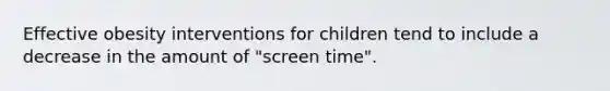 Effective obesity interventions for children tend to include a decrease in the amount of "screen time".