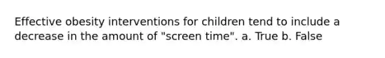 Effective obesity interventions for children tend to include a decrease in the amount of "screen time". a. True b. False