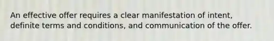 An effective offer requires a clear manifestation of intent, definite terms and conditions, and communication of the offer.