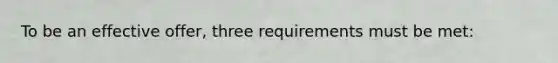 To be an effective offer, three requirements must be met: