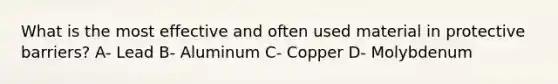 What is the most effective and often used material in protective barriers? A- Lead B- Aluminum C- Copper D- Molybdenum