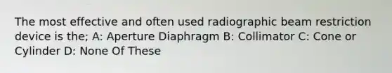 The most effective and often used radiographic beam restriction device is the; A: Aperture Diaphragm B: Collimator C: Cone or Cylinder D: None Of These