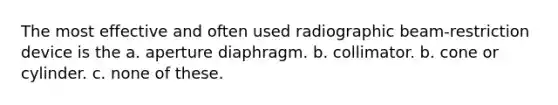 The most effective and often used radiographic beam-restriction device is the a. aperture diaphragm. b. collimator. b. cone or cylinder. c. none of these.