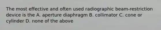 The most effective and often used radiographic beam-restriction device is the A. aperture diaphragm B. collimator C. cone or cylinder D. none of the above