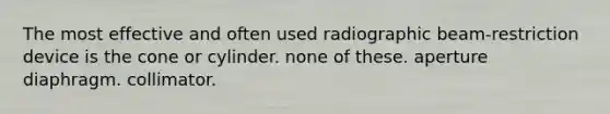 The most effective and often used radiographic beam-restriction device is the cone or cylinder. none of these. aperture diaphragm. collimator.