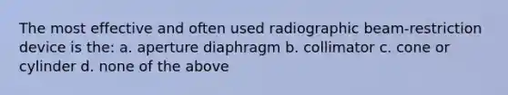 The most effective and often used radiographic beam-restriction device is the: a. aperture diaphragm b. collimator c. cone or cylinder d. none of the above