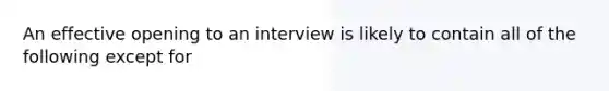 An effective opening to an interview is likely to contain all of the following except for