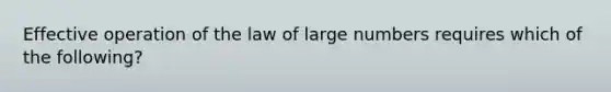 Effective operation of the law of large numbers requires which of the following?