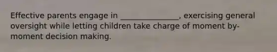 Effective parents engage in _______________, exercising general oversight while letting children take charge of moment by-moment decision making.