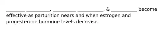 ________ __________, __________ ___________, & ___________ become effective as parturition nears and when estrogen and progesterone hormone levels decrease.