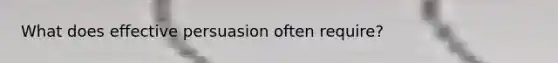 What does effective persuasion often require?