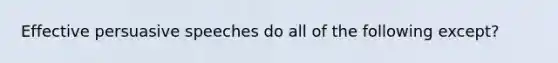 Effective persuasive speeches do all of the following except?