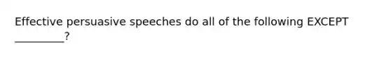 Effective persuasive speeches do all of the following EXCEPT _________?