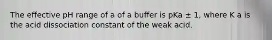 The effective pH range of a of a buffer is pKa ± 1, where K a is the acid dissociation constant of the weak acid.