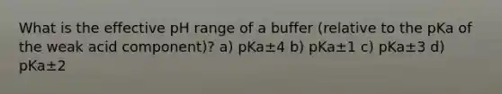 What is the effective pH range of a buffer (relative to the pKa of the weak acid component)? a) pKa±4 b) pKa±1 c) pKa±3 d) pKa±2