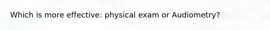 Which is more effective: physical exam or Audiometry?