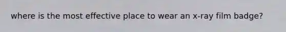 where is the most effective place to wear an x-ray film badge?