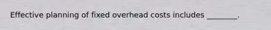 Effective planning of fixed overhead costs includes ________.