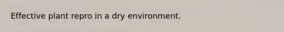 Effective plant repro in a dry environment.