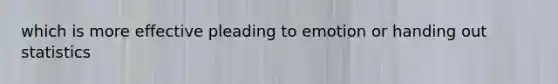 which is more effective pleading to emotion or handing out statistics