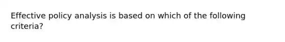 Effective policy analysis is based on which of the following criteria?