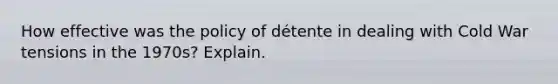 How effective was the policy of détente in dealing with Cold War tensions in the 1970s? Explain.