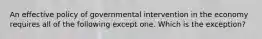 An effective policy of governmental intervention in the economy requires all of the following except one. Which is the exception?