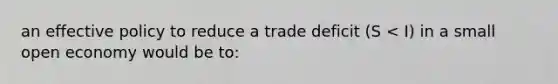 an effective policy to reduce a trade deficit (S < I) in a small open economy would be to: