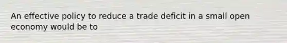 An effective policy to reduce a trade deficit in a small open economy would be to