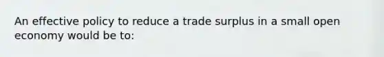 An effective policy to reduce a trade surplus in a small open economy would be to: