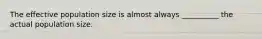 The effective population size is almost always __________ the actual population size.