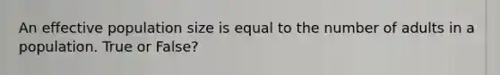 An effective population size is equal to the number of adults in a population. True or False?
