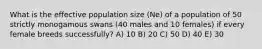 What is the effective population size (Ne) of a population of 50 strictly monogamous swans (40 males and 10 females) if every female breeds successfully? A) 10 B) 20 C) 50 D) 40 E) 30